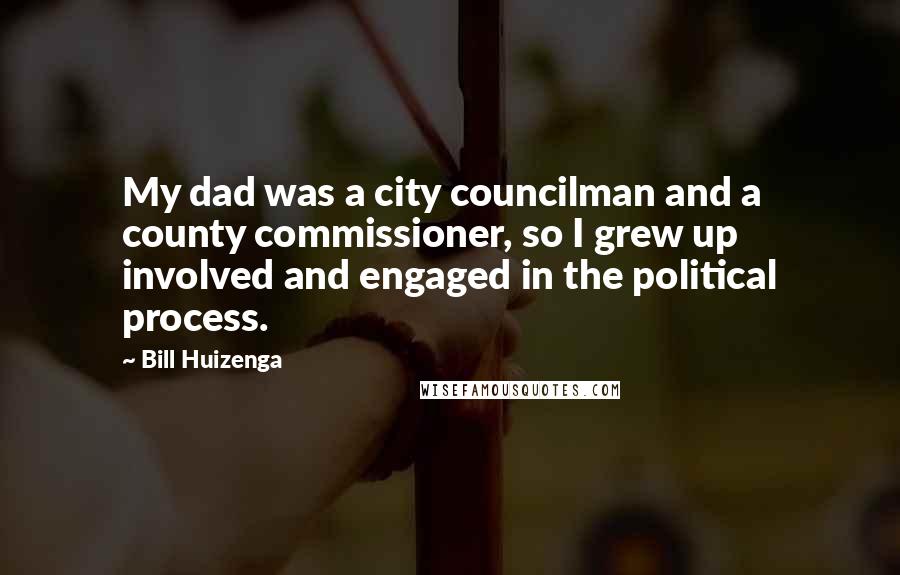 Bill Huizenga Quotes: My dad was a city councilman and a county commissioner, so I grew up involved and engaged in the political process.