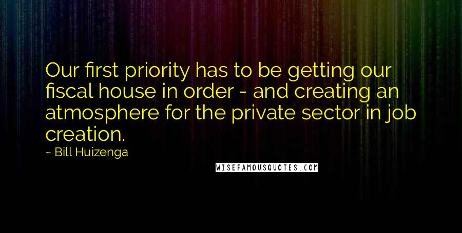 Bill Huizenga Quotes: Our first priority has to be getting our fiscal house in order - and creating an atmosphere for the private sector in job creation.