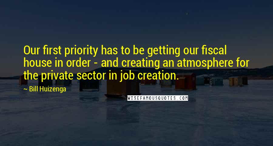 Bill Huizenga Quotes: Our first priority has to be getting our fiscal house in order - and creating an atmosphere for the private sector in job creation.