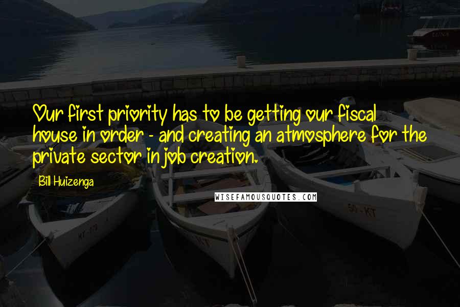 Bill Huizenga Quotes: Our first priority has to be getting our fiscal house in order - and creating an atmosphere for the private sector in job creation.