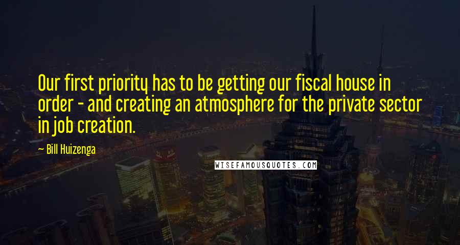 Bill Huizenga Quotes: Our first priority has to be getting our fiscal house in order - and creating an atmosphere for the private sector in job creation.