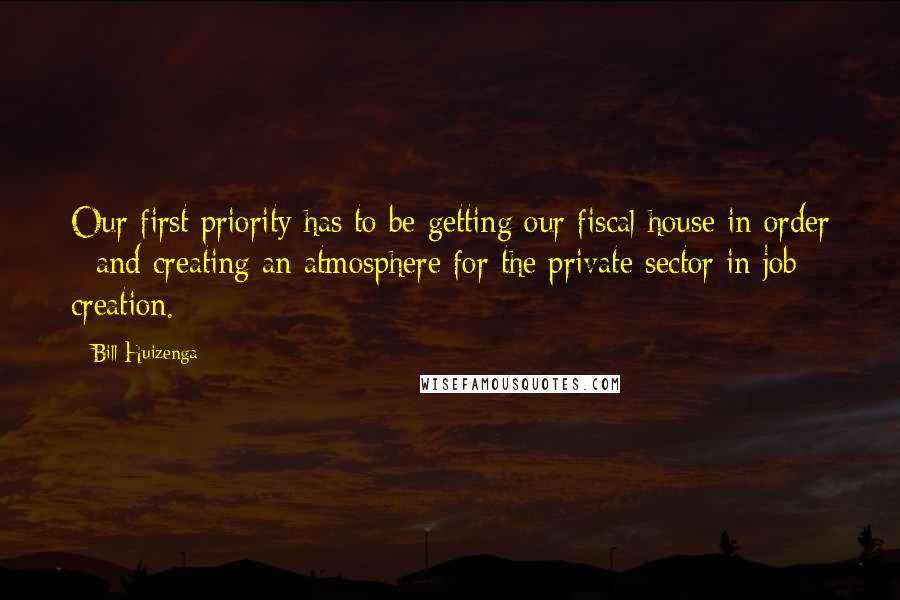 Bill Huizenga Quotes: Our first priority has to be getting our fiscal house in order - and creating an atmosphere for the private sector in job creation.