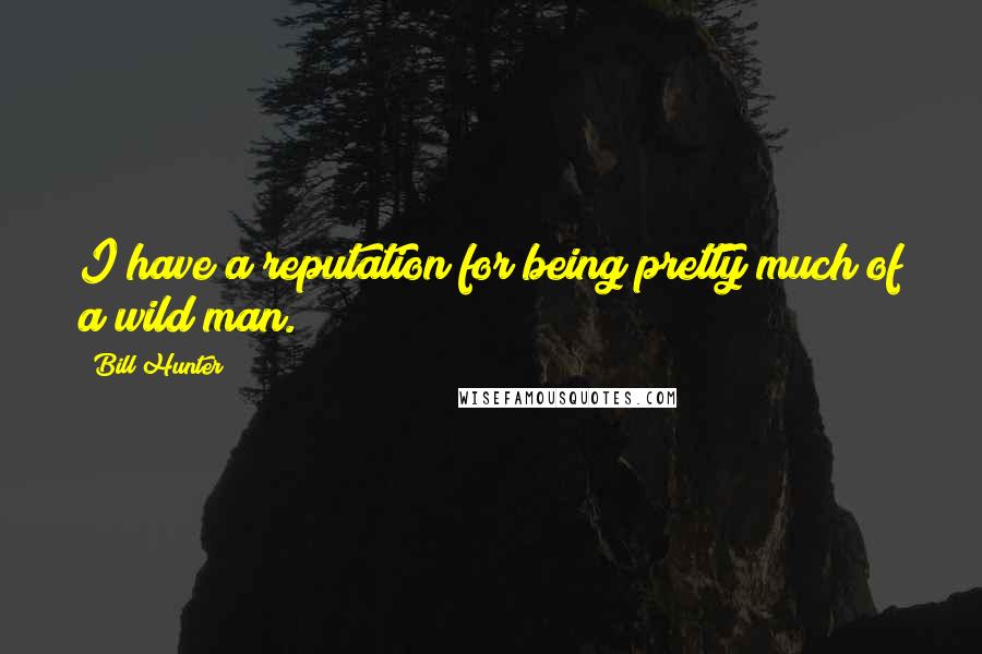 Bill Hunter Quotes: I have a reputation for being pretty much of a wild man.