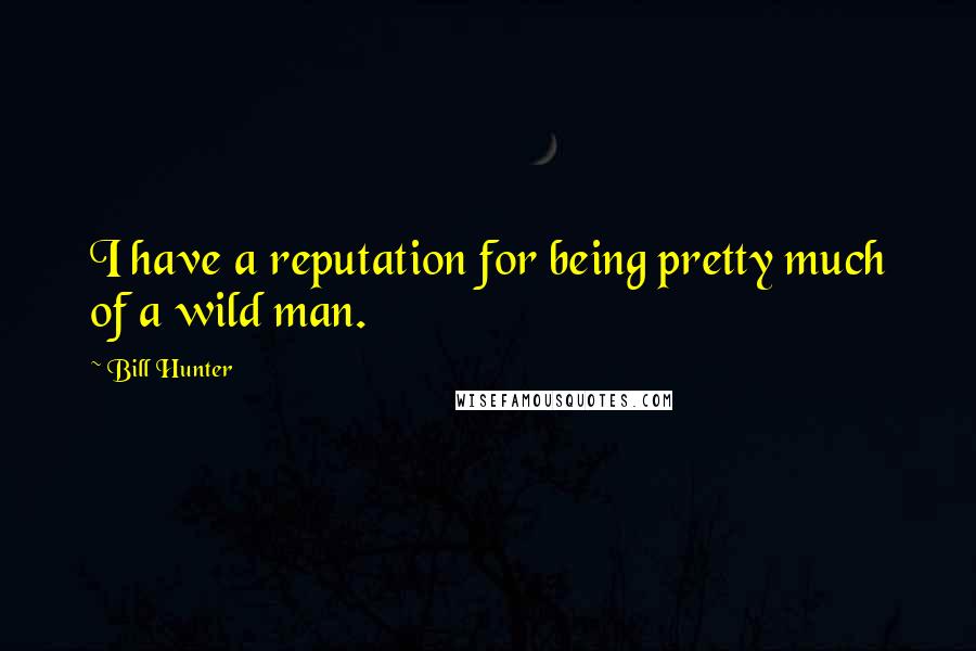 Bill Hunter Quotes: I have a reputation for being pretty much of a wild man.