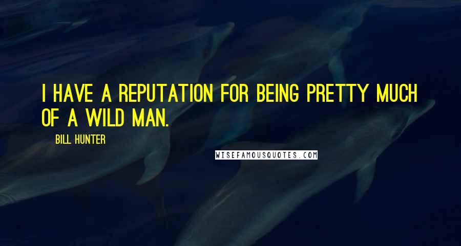 Bill Hunter Quotes: I have a reputation for being pretty much of a wild man.