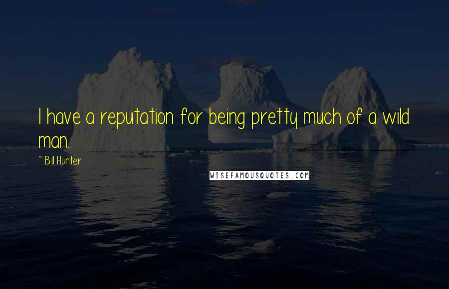 Bill Hunter Quotes: I have a reputation for being pretty much of a wild man.