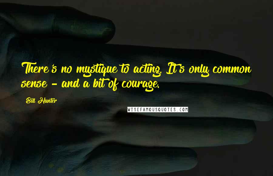 Bill Hunter Quotes: There's no mystique to acting. It's only common sense - and a bit of courage.