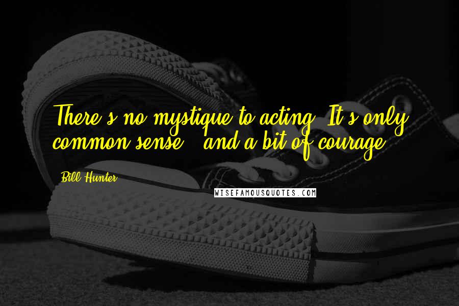 Bill Hunter Quotes: There's no mystique to acting. It's only common sense - and a bit of courage.