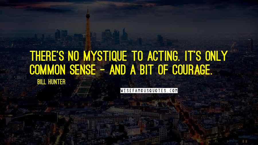 Bill Hunter Quotes: There's no mystique to acting. It's only common sense - and a bit of courage.