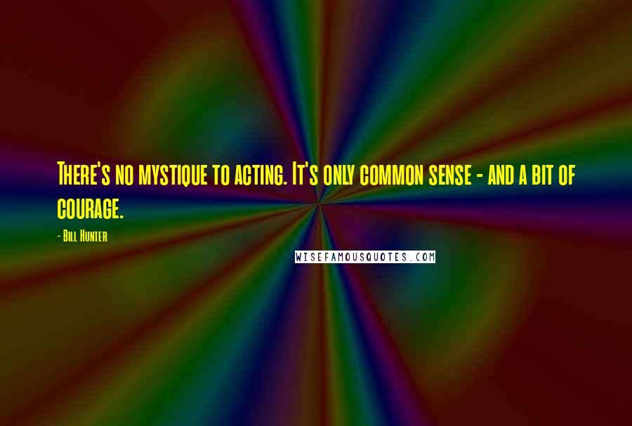 Bill Hunter Quotes: There's no mystique to acting. It's only common sense - and a bit of courage.