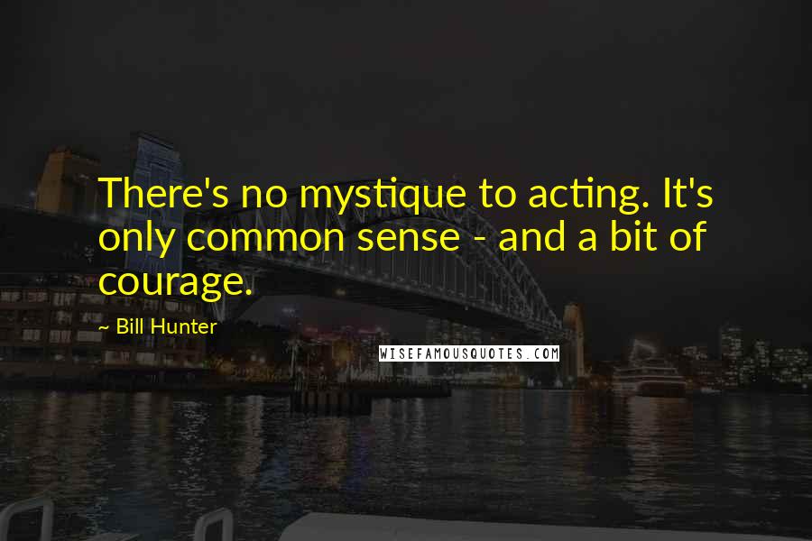 Bill Hunter Quotes: There's no mystique to acting. It's only common sense - and a bit of courage.