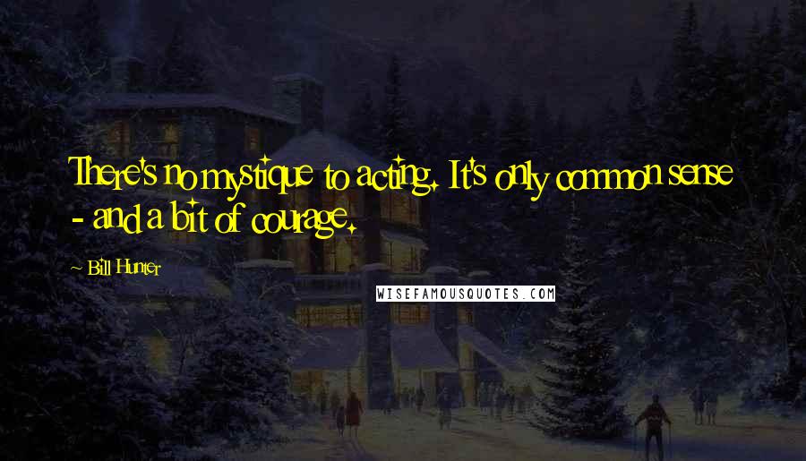 Bill Hunter Quotes: There's no mystique to acting. It's only common sense - and a bit of courage.
