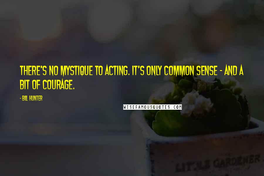 Bill Hunter Quotes: There's no mystique to acting. It's only common sense - and a bit of courage.