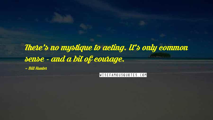 Bill Hunter Quotes: There's no mystique to acting. It's only common sense - and a bit of courage.