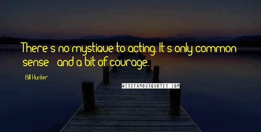 Bill Hunter Quotes: There's no mystique to acting. It's only common sense - and a bit of courage.