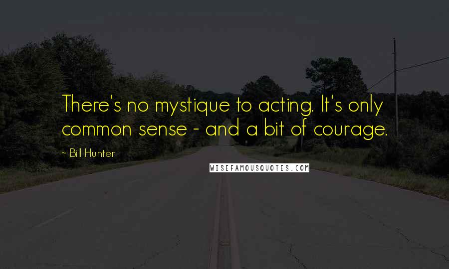 Bill Hunter Quotes: There's no mystique to acting. It's only common sense - and a bit of courage.