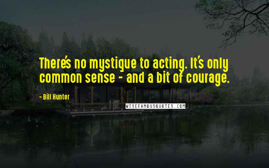 Bill Hunter Quotes: There's no mystique to acting. It's only common sense - and a bit of courage.