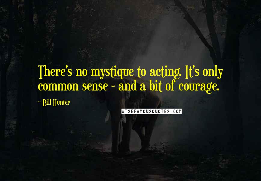 Bill Hunter Quotes: There's no mystique to acting. It's only common sense - and a bit of courage.