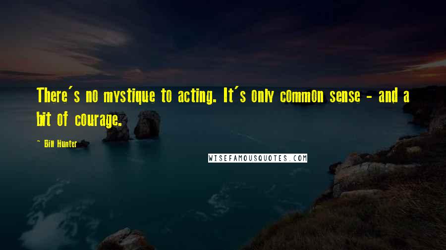 Bill Hunter Quotes: There's no mystique to acting. It's only common sense - and a bit of courage.