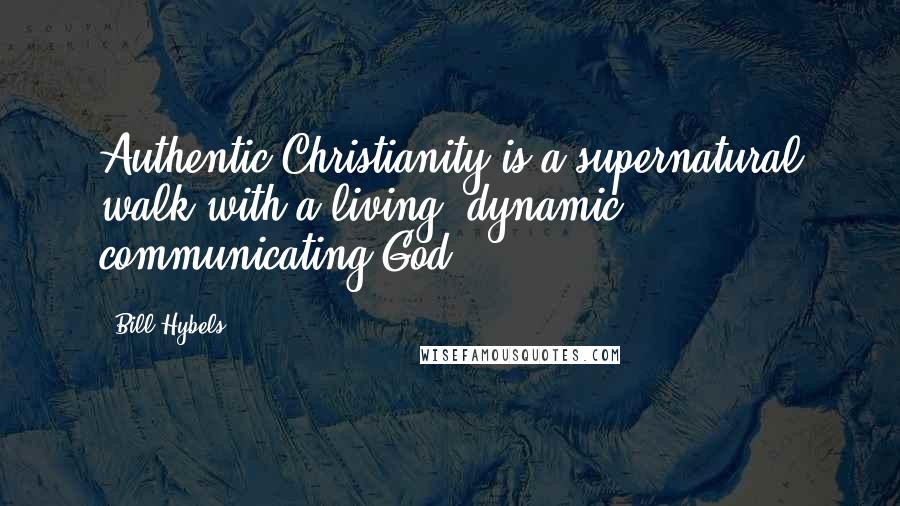 Bill Hybels Quotes: Authentic Christianity is a supernatural walk with a living, dynamic, communicating God.