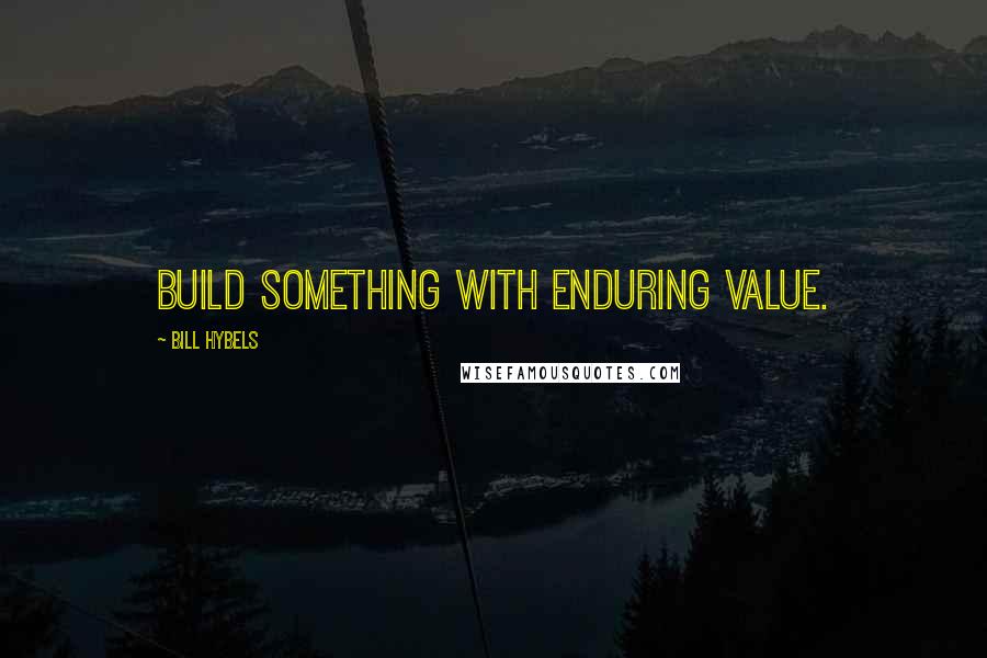 Bill Hybels Quotes: Build something with enduring value.