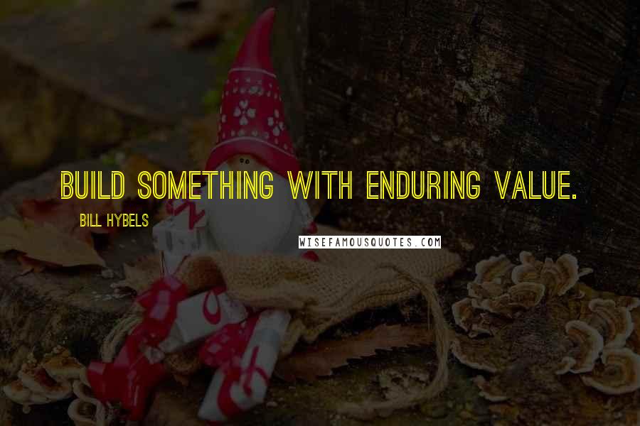 Bill Hybels Quotes: Build something with enduring value.