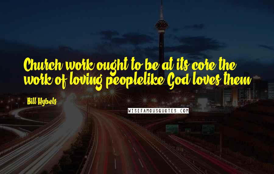 Bill Hybels Quotes: Church work ought to be at its core the work of loving peoplelike God loves them