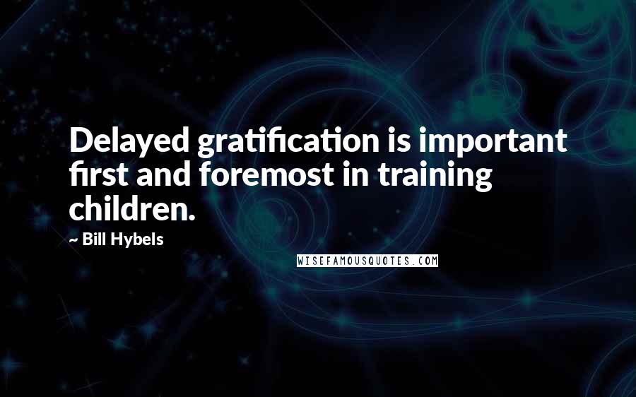Bill Hybels Quotes: Delayed gratification is important first and foremost in training children.