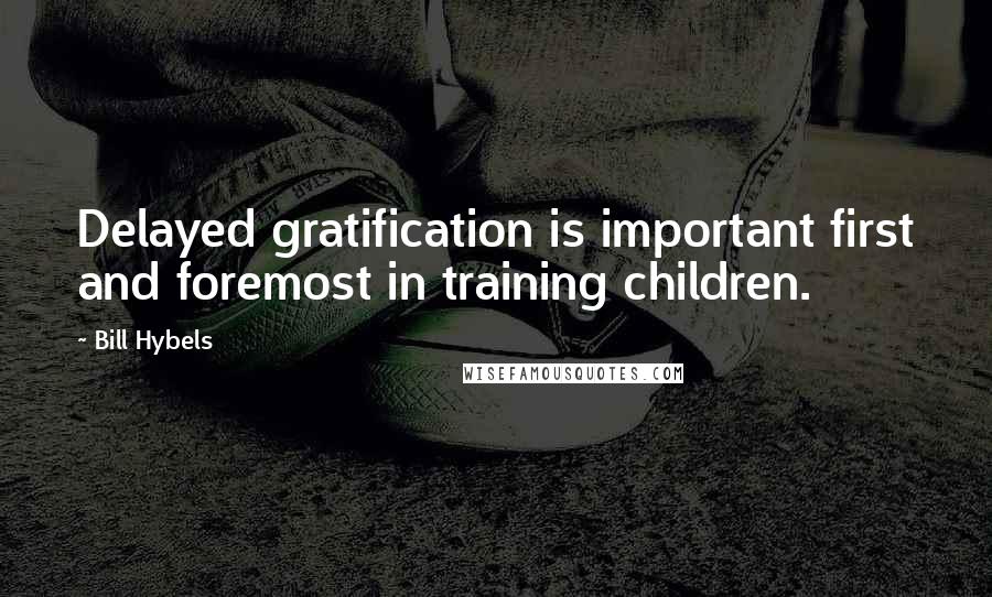 Bill Hybels Quotes: Delayed gratification is important first and foremost in training children.