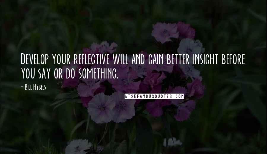 Bill Hybels Quotes: Develop your reflective will and gain better insight before you say or do something.