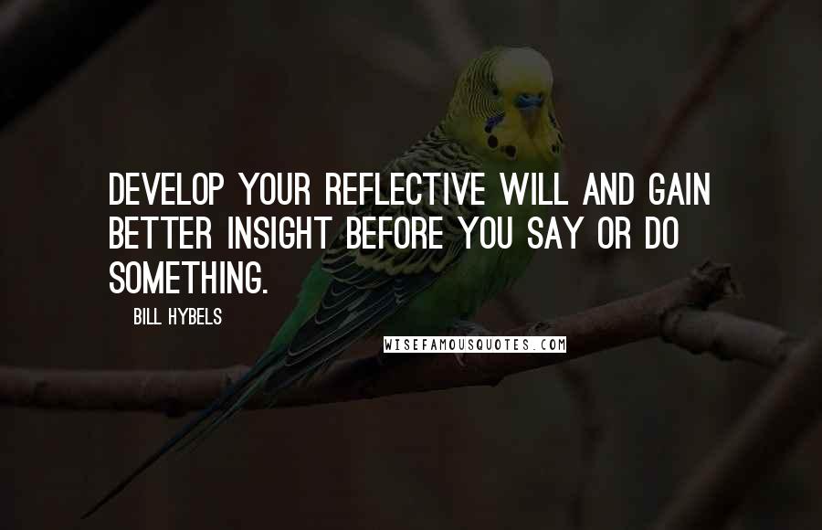 Bill Hybels Quotes: Develop your reflective will and gain better insight before you say or do something.