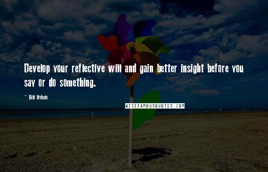 Bill Hybels Quotes: Develop your reflective will and gain better insight before you say or do something.