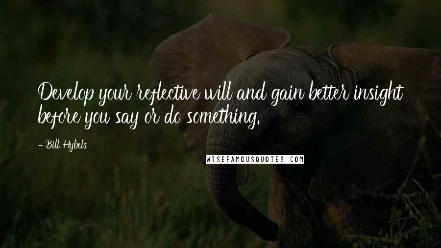 Bill Hybels Quotes: Develop your reflective will and gain better insight before you say or do something.