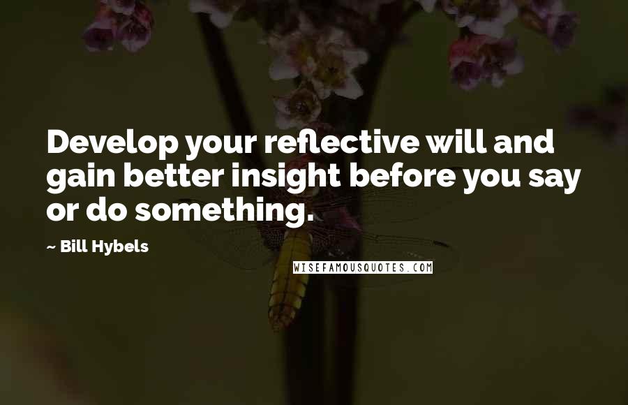 Bill Hybels Quotes: Develop your reflective will and gain better insight before you say or do something.