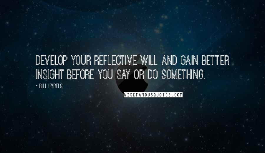 Bill Hybels Quotes: Develop your reflective will and gain better insight before you say or do something.