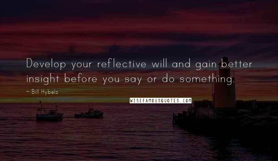 Bill Hybels Quotes: Develop your reflective will and gain better insight before you say or do something.