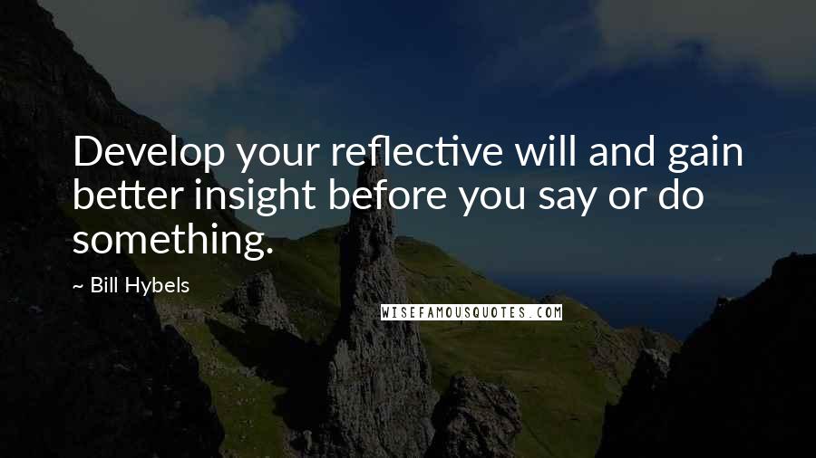 Bill Hybels Quotes: Develop your reflective will and gain better insight before you say or do something.