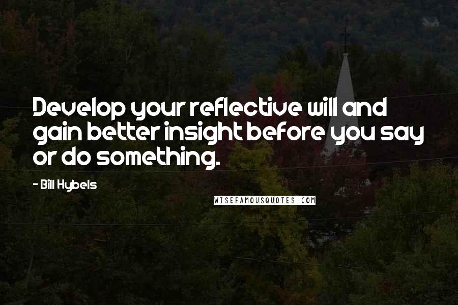 Bill Hybels Quotes: Develop your reflective will and gain better insight before you say or do something.