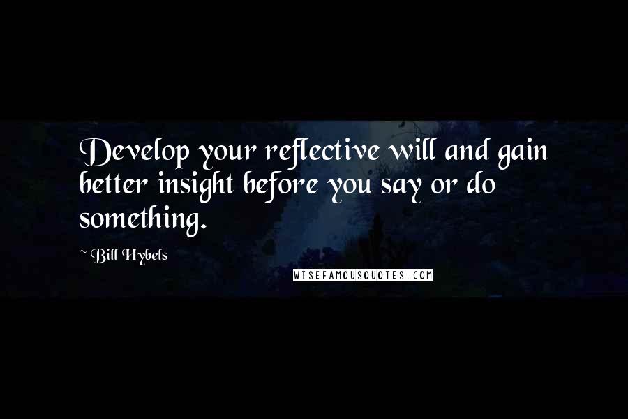 Bill Hybels Quotes: Develop your reflective will and gain better insight before you say or do something.