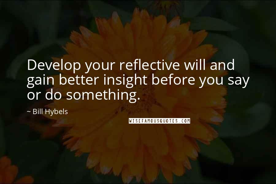 Bill Hybels Quotes: Develop your reflective will and gain better insight before you say or do something.