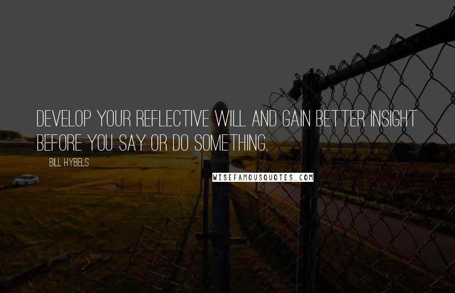 Bill Hybels Quotes: Develop your reflective will and gain better insight before you say or do something.