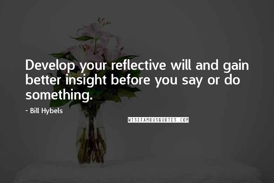 Bill Hybels Quotes: Develop your reflective will and gain better insight before you say or do something.