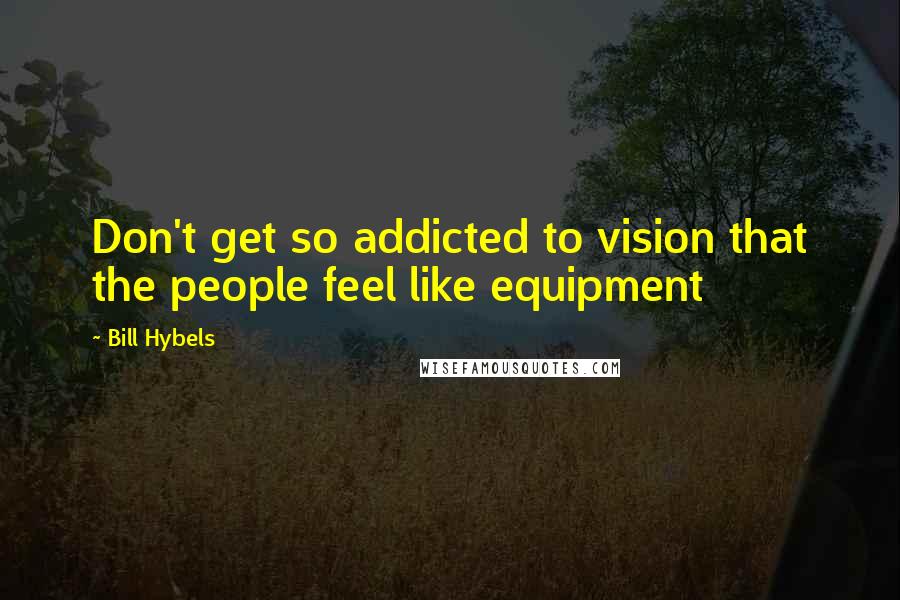 Bill Hybels Quotes: Don't get so addicted to vision that the people feel like equipment