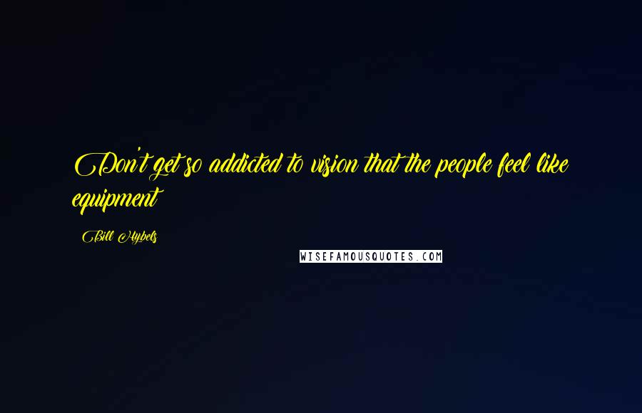 Bill Hybels Quotes: Don't get so addicted to vision that the people feel like equipment