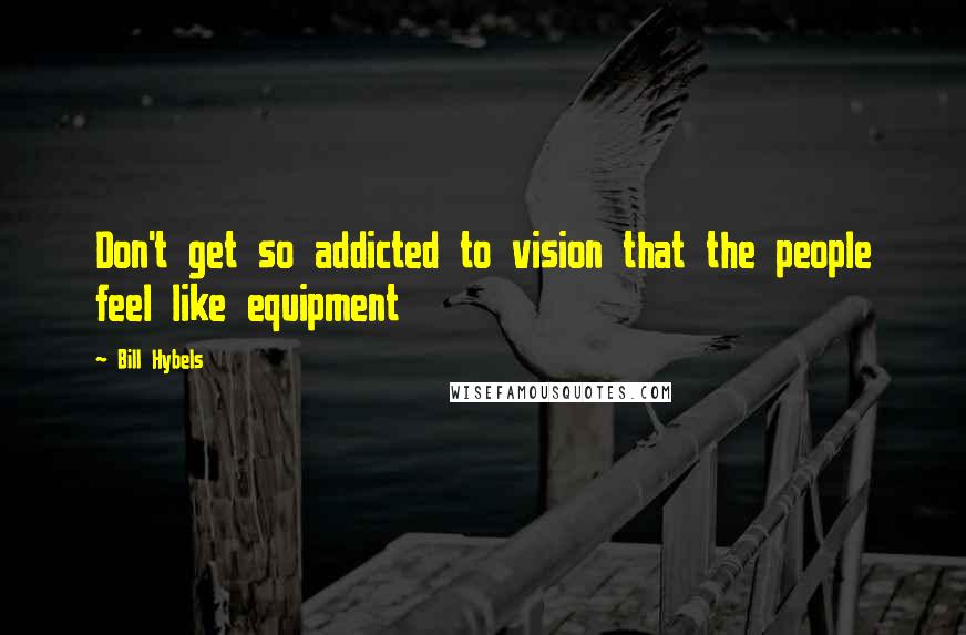 Bill Hybels Quotes: Don't get so addicted to vision that the people feel like equipment