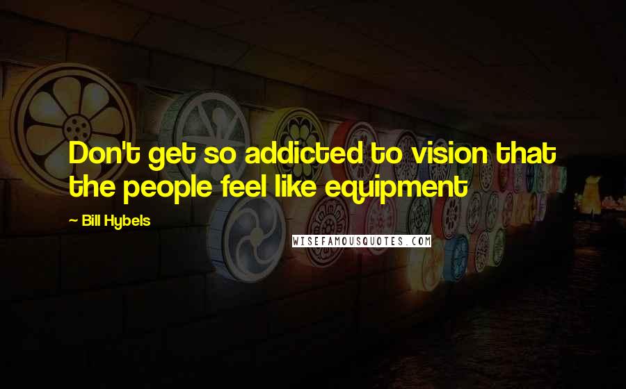 Bill Hybels Quotes: Don't get so addicted to vision that the people feel like equipment