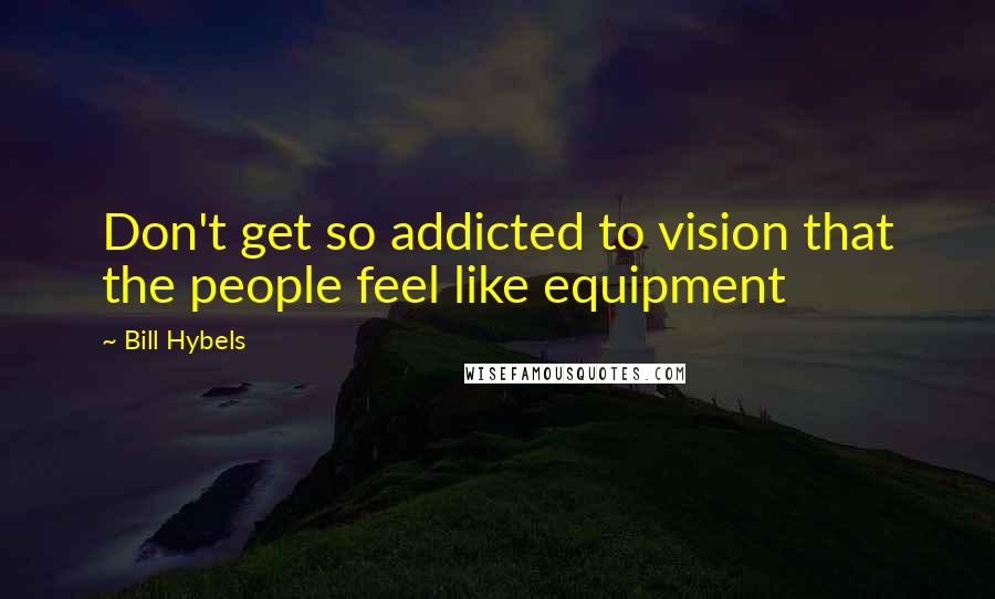 Bill Hybels Quotes: Don't get so addicted to vision that the people feel like equipment