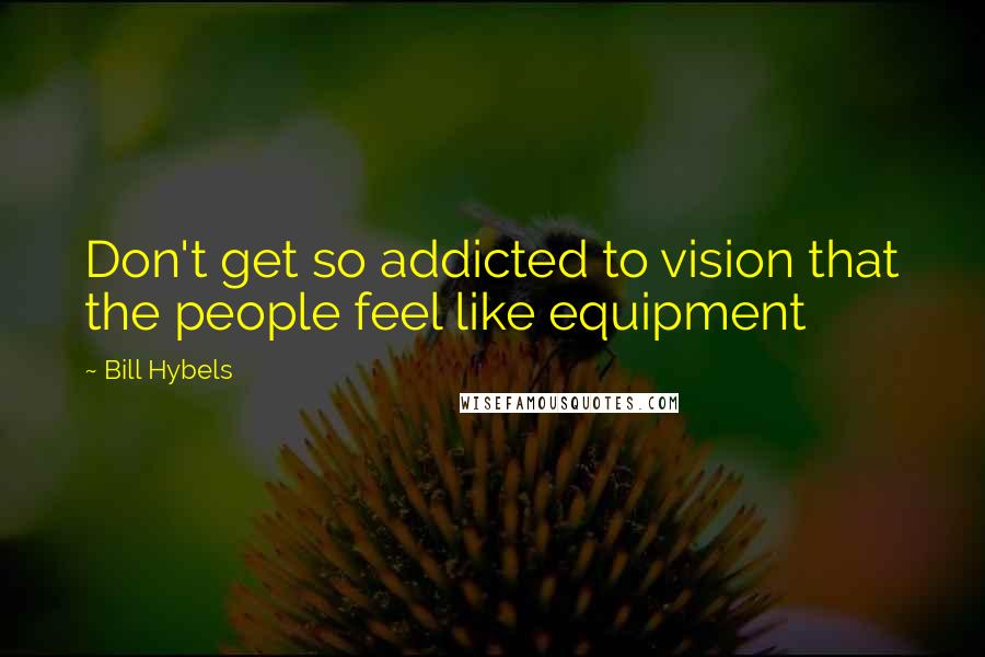 Bill Hybels Quotes: Don't get so addicted to vision that the people feel like equipment