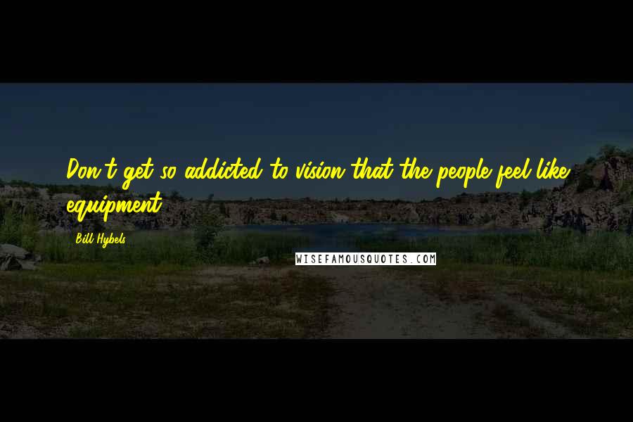Bill Hybels Quotes: Don't get so addicted to vision that the people feel like equipment