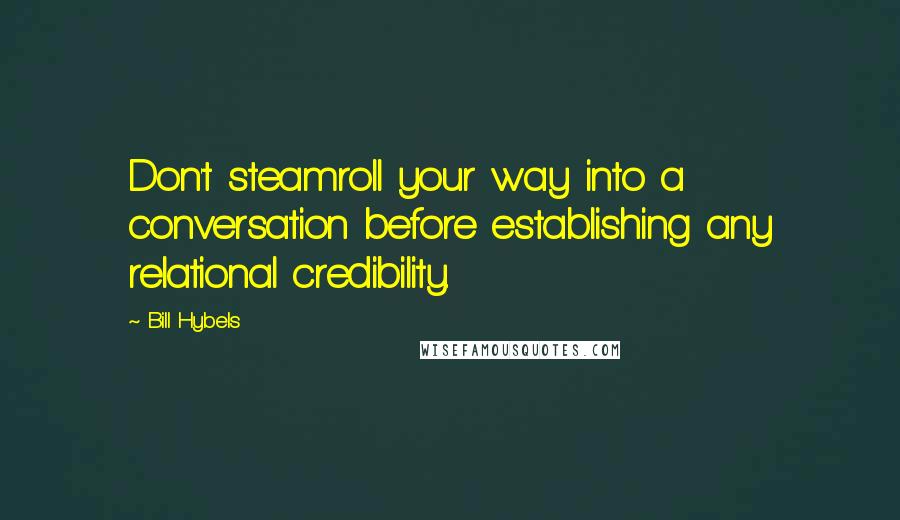 Bill Hybels Quotes: Don't steamroll your way into a conversation before establishing any relational credibility.